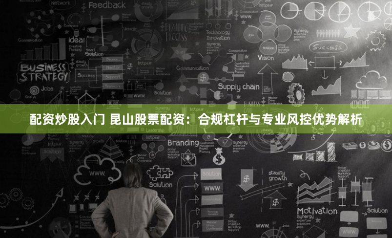 配资炒股入门 昆山股票配资:合规杠杆与专业风控优势解析