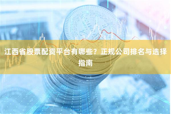 江西省股票配资平台有哪些?正规公司排名与选择指南