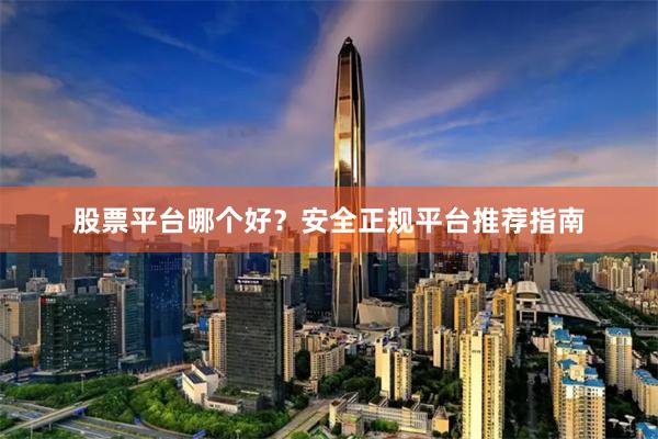 股票平台哪个好？安全正规平台推荐指南