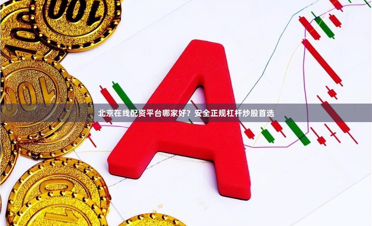 北京在线配资平台哪家好？安全正规杠杆炒股首选