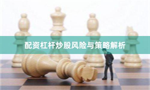 配资杠杆炒股风险与策略解析