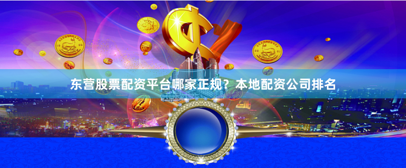 东营股票配资平台哪家正规?本地配资公司排名