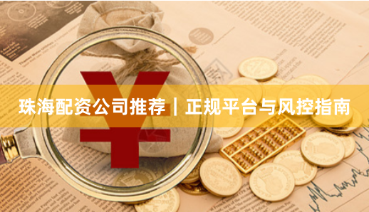 珠海配资公司推荐｜正规平台与风控指南