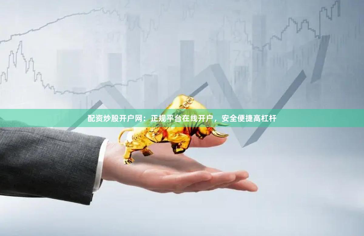 配资炒股开户网：正规平台在线开户，安全便捷高杠杆