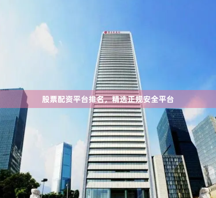 股票配资平台排名，精选正规安全平台