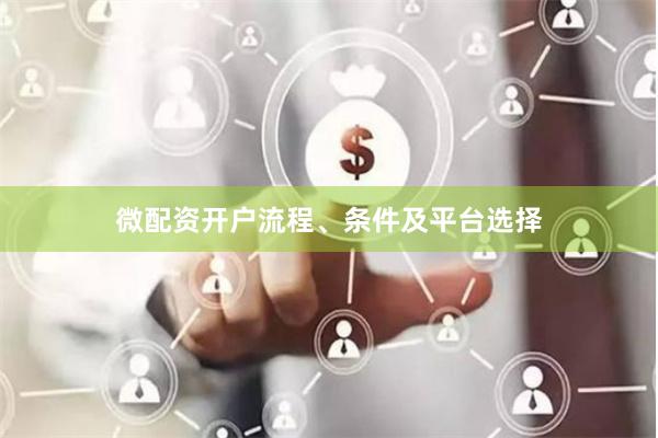 微配资开户流程、条件及平台选择