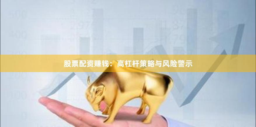 股票配资赚钱:高杠杆策略与风险警示