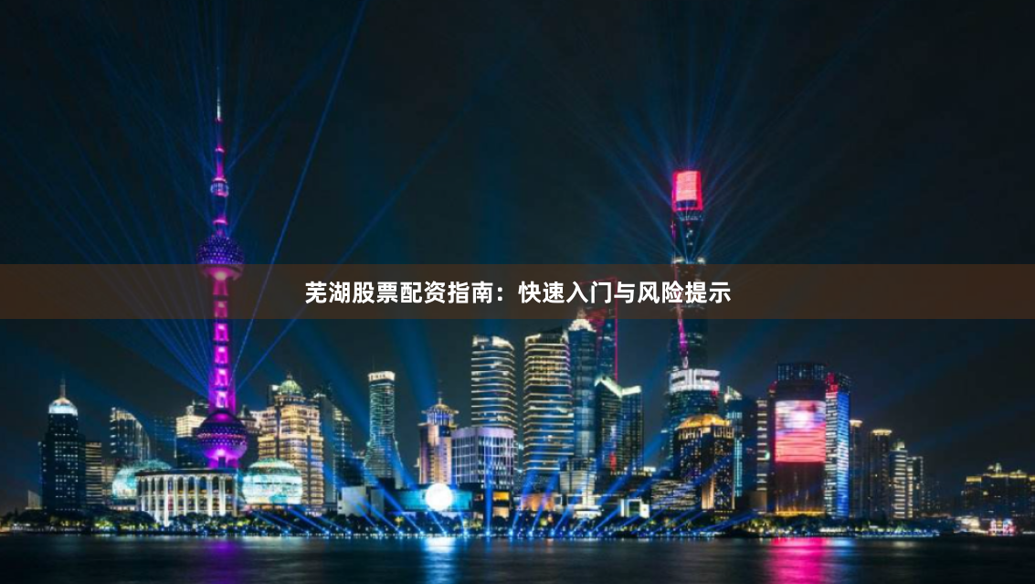 芜湖股票配资指南：快速入门与风险提示