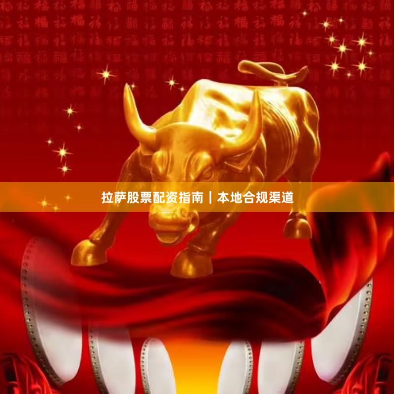 拉萨股票配资指南｜本地合规渠道
