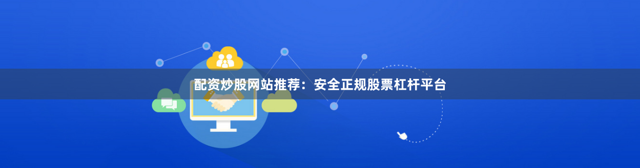 配资炒股网站推荐：安全正规股票杠杆平台