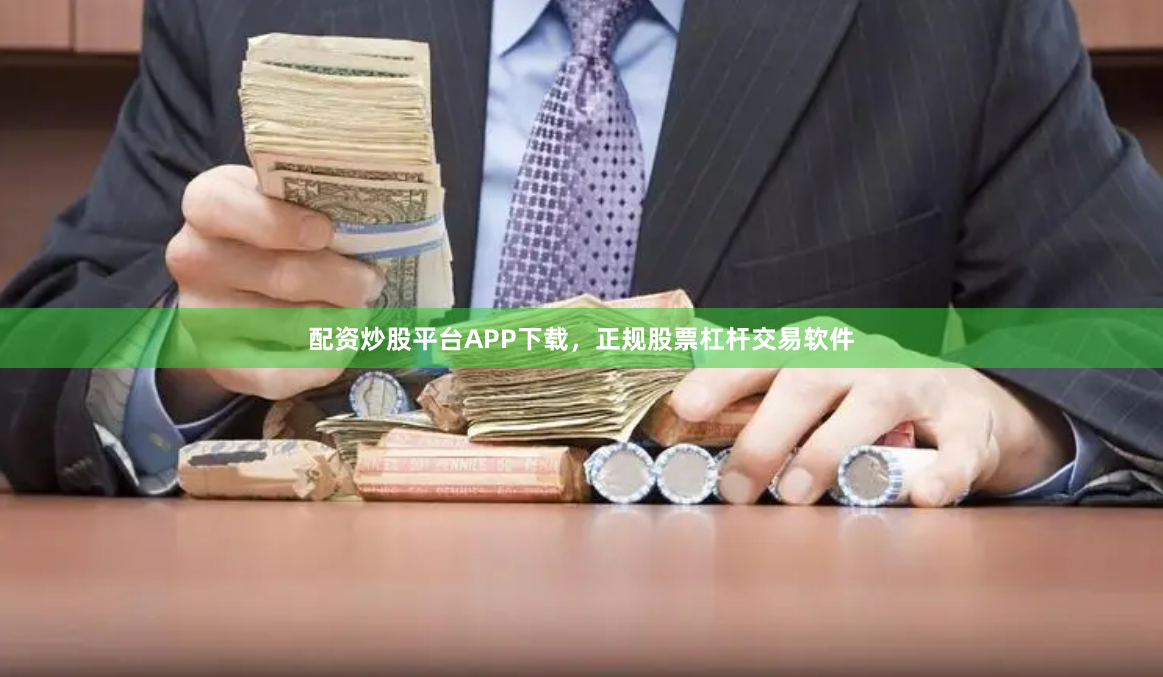 配资炒股平台APP下载，正规股票杠杆交易软件