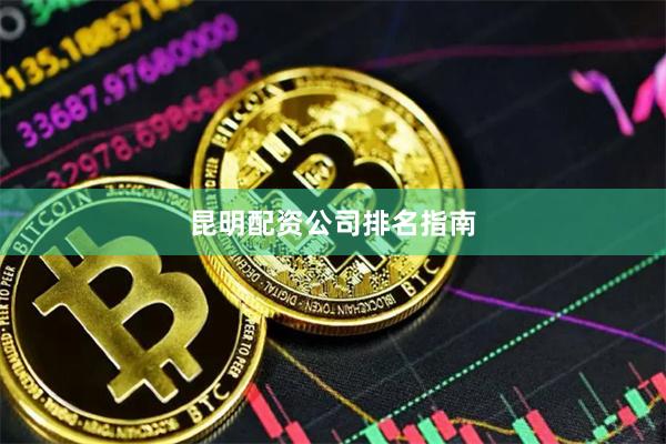 昆明配资公司排名指南