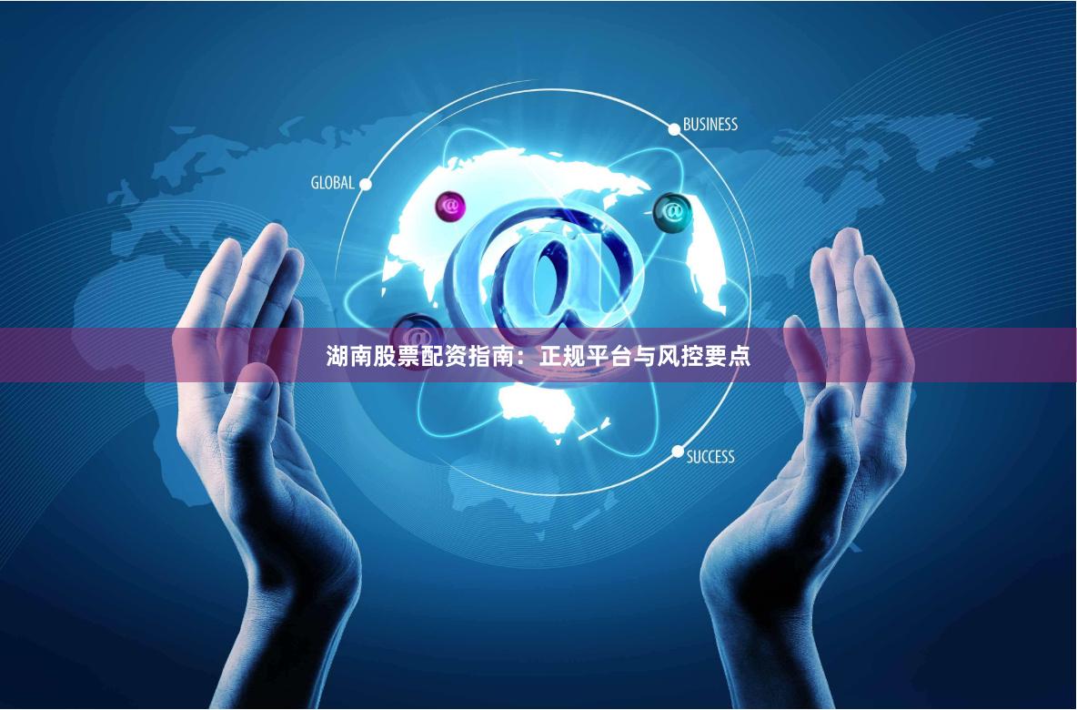 湖南股票配资指南：正规平台与风控要点