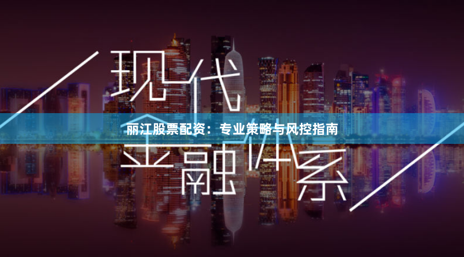 丽江股票配资：专业策略与风控指南