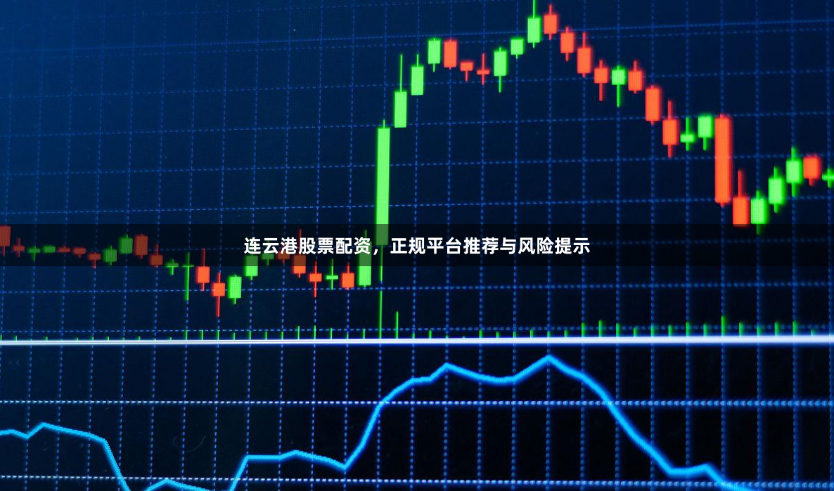 连云港股票配资，正规平台推荐与风险提示