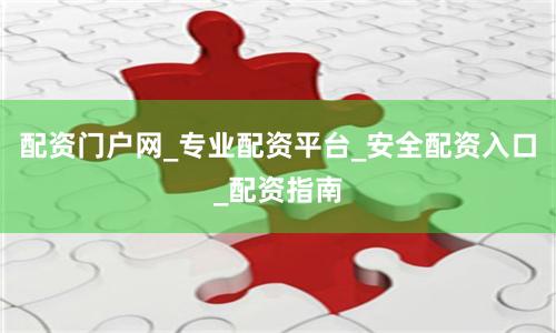 配资门户网_专业配资平台_安全配资入口_配资指南