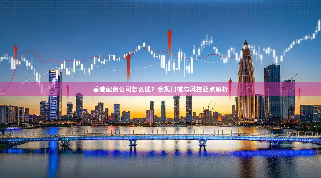 香港配资公司怎么选？合规门槛与风控要点解析