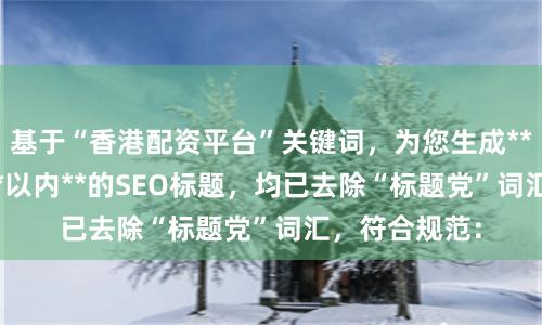基于“香港配资平台”关键词，为您生成**不重复**且**以内**的SEO标题，均已去除“标题党”词汇，符合规范：