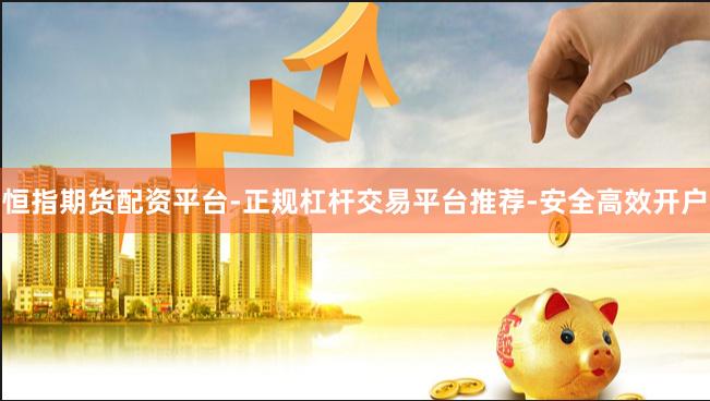 恒指期货配资平台-正规杠杆交易平台推荐-安全高效开户