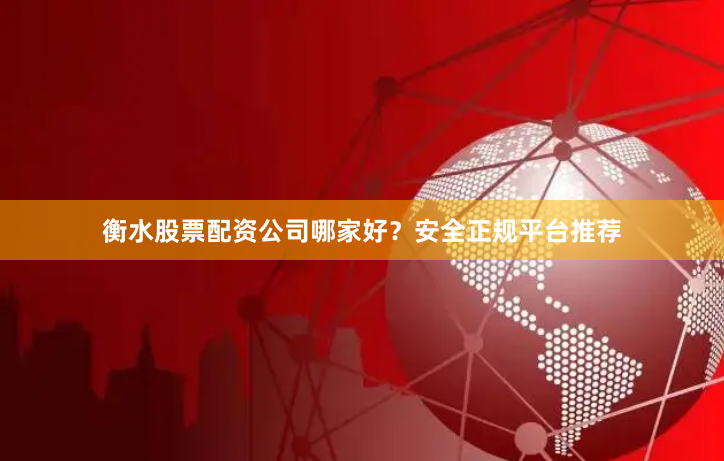 衡水股票配资公司哪家好？安全正规平台推荐