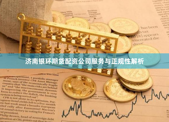 济南银环期货配资公司服务与正规性解析