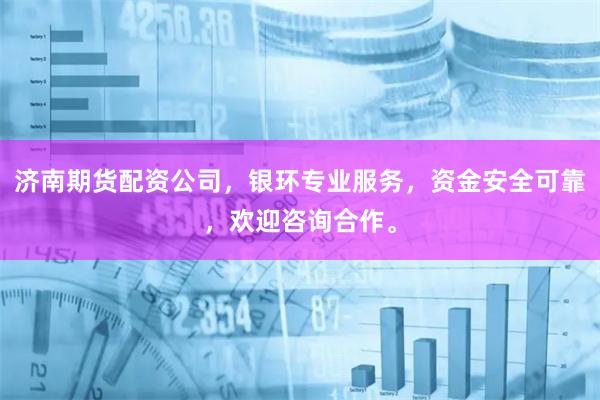 济南期货配资公司，银环专业服务，资金安全可靠，欢迎咨询合作。