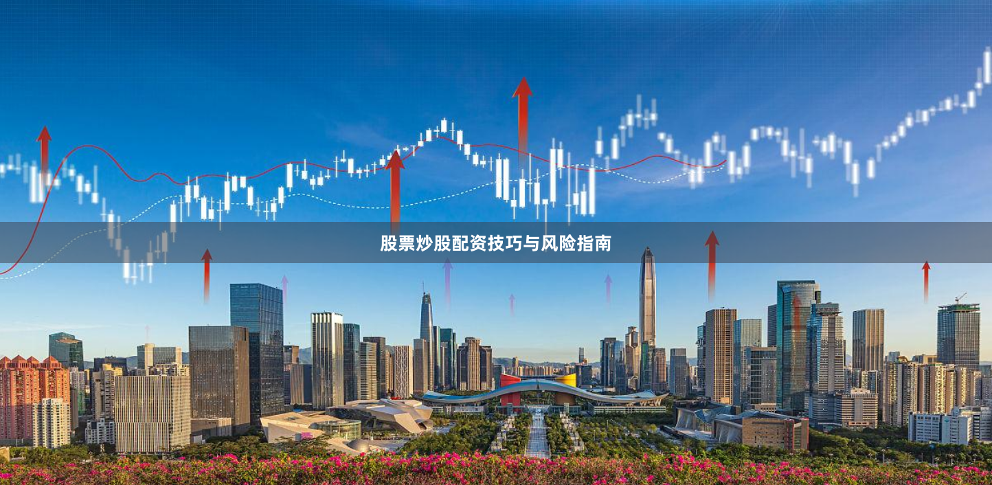 股票炒股配资技巧与风险指南