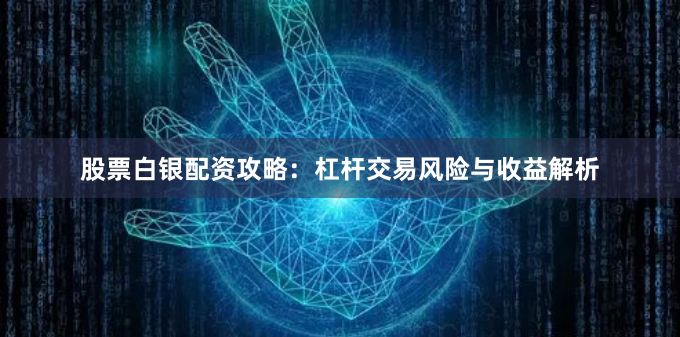 股票白银配资攻略：杠杆交易风险与收益解析