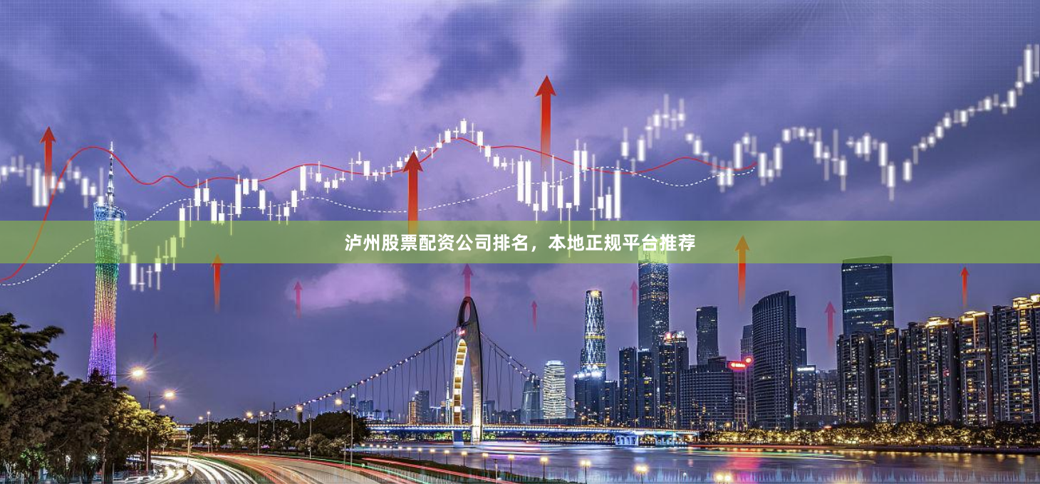 泸州股票配资公司排名，本地正规平台推荐