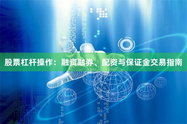股票杠杆操作：融资融券、配资与保证金交易指南
