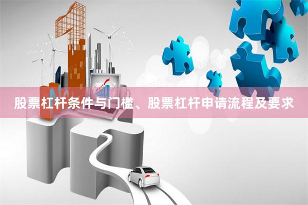 股票杠杆条件与门槛、股票杠杆申请流程及要求