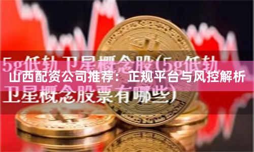 山西配资公司推荐：正规平台与风控解析