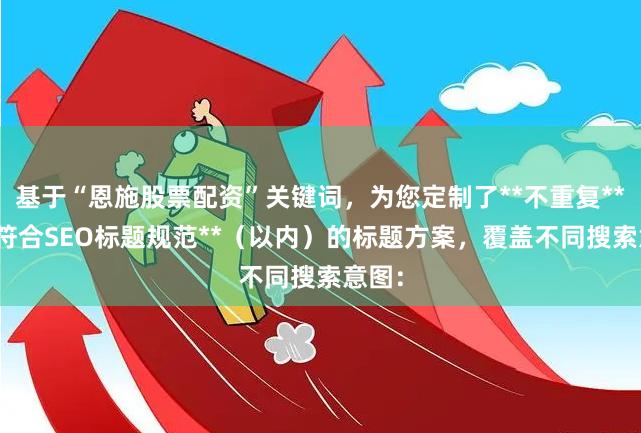 基于“恩施股票配资”关键词，为您定制了**不重复**且**符合SEO标题规范**（以内）的标题方案，覆盖不同搜索意图：