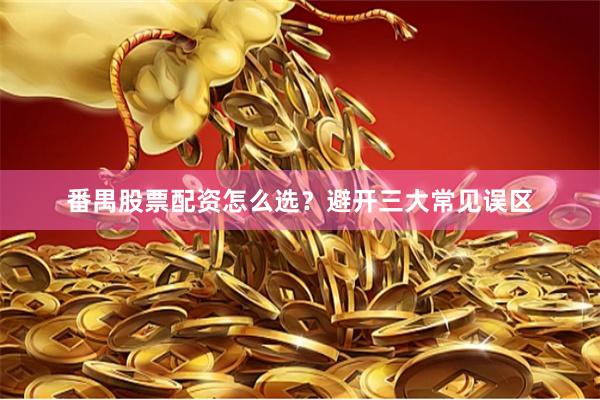 番禺股票配资怎么选？避开三大常见误区