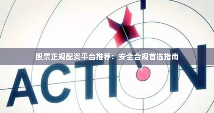 股票正规配资平台推荐：安全合规首选指南
