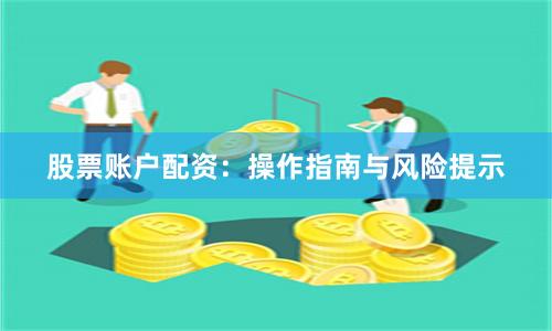 股票账户配资：操作指南与风险提示